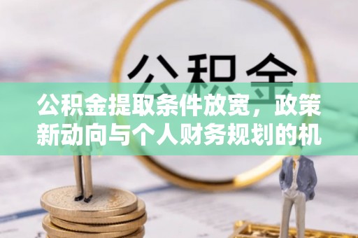 福安公积金提取条件放宽，政策新动向与个人财务规划的机遇