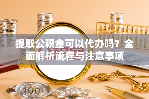 福安提取公积金可以代办吗？全面解析流程与注意事项