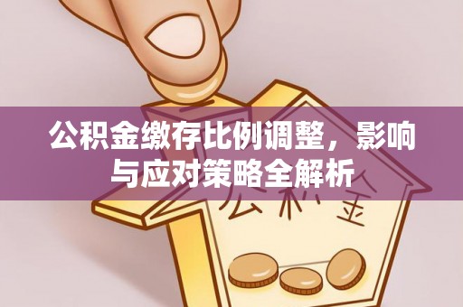 福安公积金缴存比例调整，影响与应对策略全解析