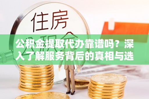 福安公积金提取代办靠谱吗？深入了解服务背后的真相与选择指南