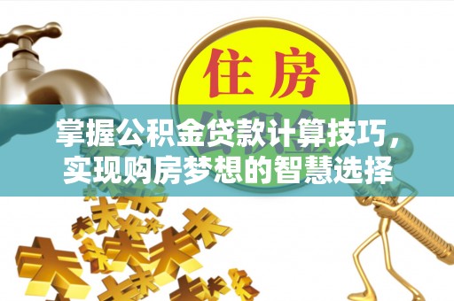 福安掌握公积金贷款计算技巧，实现购房梦想的智慧选择