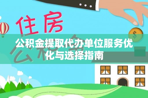 福安公积金提取代办单位服务优化与选择指南