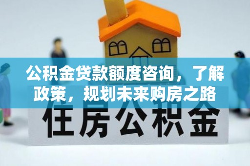 福安公积金贷款额度咨询，了解政策，规划未来购房之路