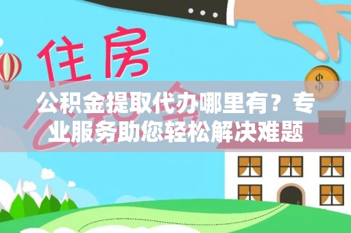福安公积金提取代办哪里有？专业服务助您轻松解决难题