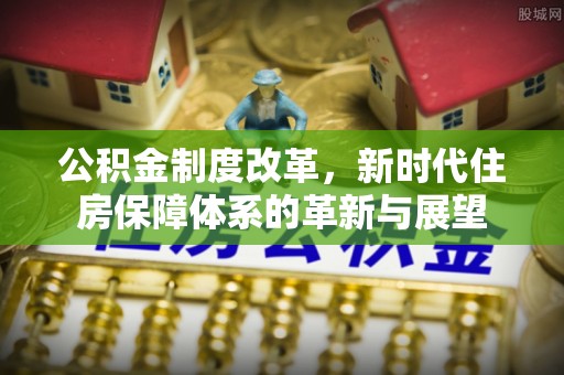 福安公积金制度改革，新时代住房保障体系的革新与展望