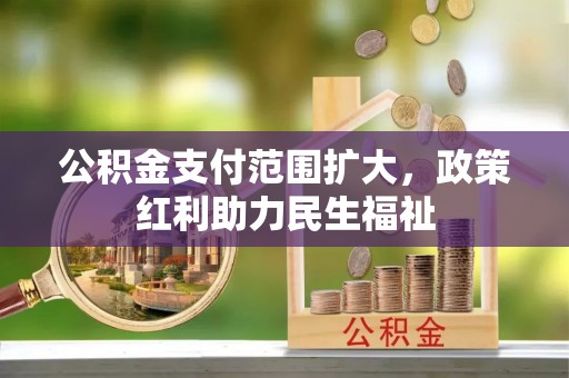 福安公积金支付范围扩大，政策红利助力民生福祉