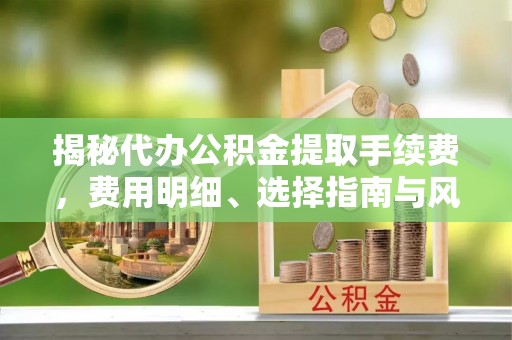 福安揭秘代办公积金提取手续费，费用明细、选择指南与风险防范