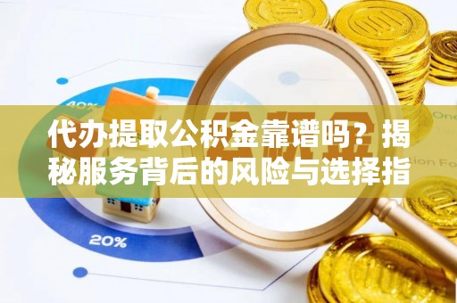 福安代办提取公积金靠谱吗？揭秘服务背后的风险与选择指南