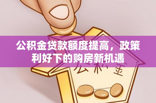 福安公积金贷款额度提高，政策利好下的购房新机遇