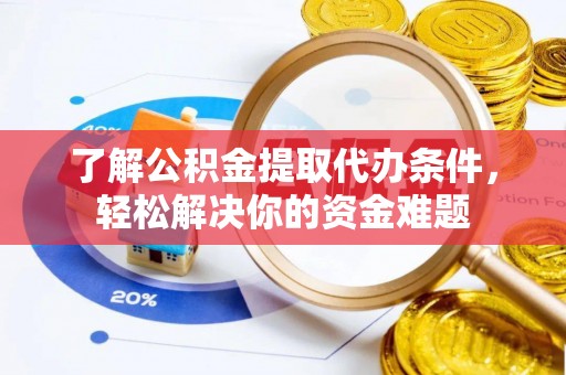 福安了解公积金提取代办条件，轻松解决你的资金难题