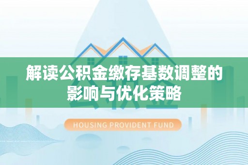 福安解读公积金缴存基数调整的影响与优化策略