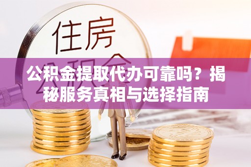 福安公积金提取代办可靠吗？揭秘服务真相与选择指南