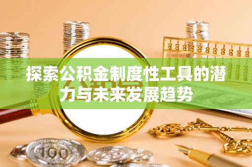 福安探索公积金制度性工具的潜力与未来发展趋势