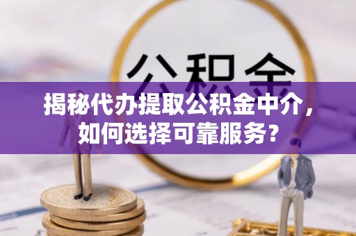 福安揭秘代办提取公积金中介，如何选择可靠服务？