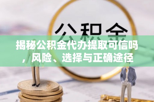 福安揭秘公积金代办提取可信吗，风险、选择与正确途径