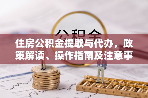 福安住房公积金提取与代办，政策解读、操作指南及注意事项