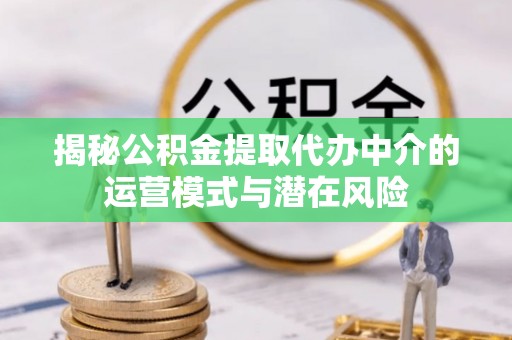 福安揭秘公积金提取代办中介的运营模式与潜在风险