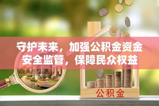 福安守护未来，加强公积金资金安全监管，保障民众权益