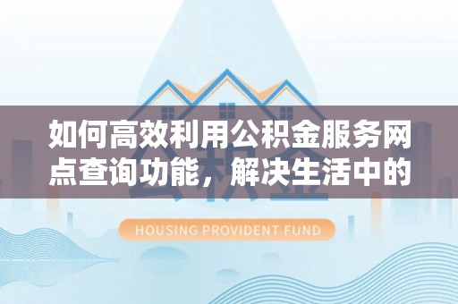 福安如何高效利用公积金服务网点查询功能，解决生活中的资金难题