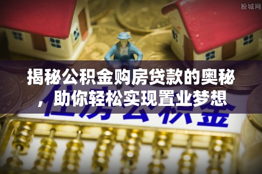 福安揭秘公积金购房贷款的奥秘，助你轻松实现置业梦想