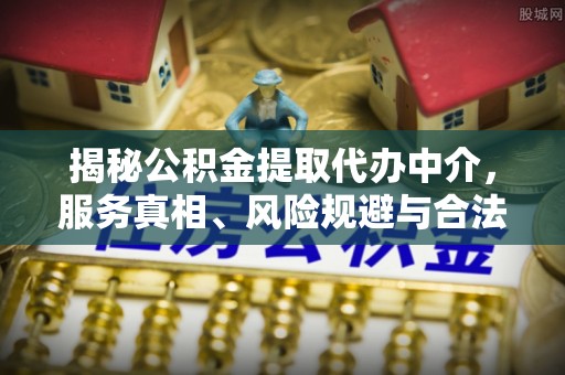 福安揭秘公积金提取代办中介，服务真相、风险规避与合法途径