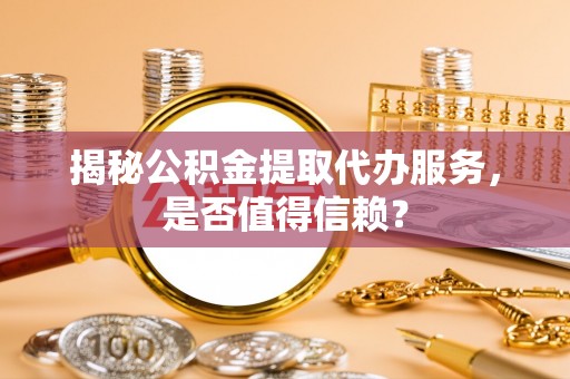 福安揭秘公积金提取代办服务，是否值得信赖？