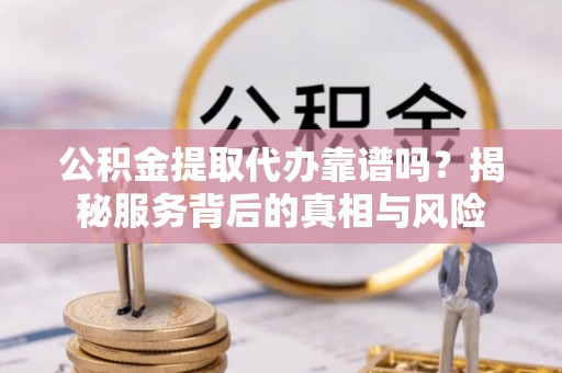 福安公积金提取代办靠谱吗？揭秘服务背后的真相与风险