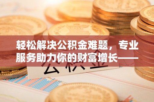 福安轻松解决公积金难题，专业服务助力你的财富增长——代办公积金提取