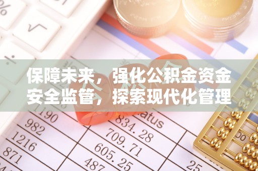 福安保障未来，强化公积金资金安全监管，探索现代化管理新路径