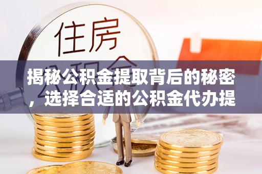 福安揭秘公积金提取背后的秘密，选择合适的公积金代办提取公司是关键
