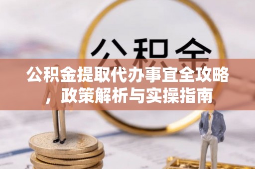 福安公积金提取代办事宜全攻略，政策解析与实操指南