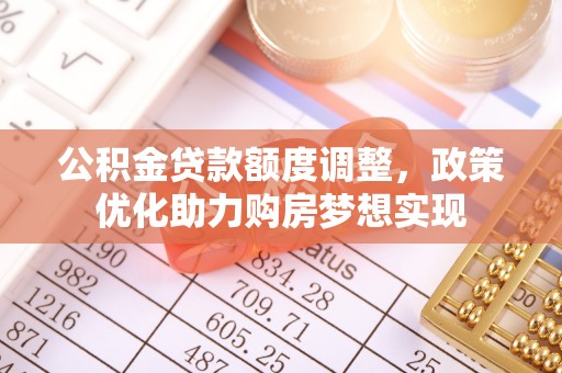 福安公积金贷款额度调整，政策优化助力购房梦想实现