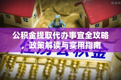 福安公积金提取代办事宜全攻略，政策解读与实用指南