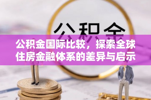 福安公积金国际比较，探索全球住房金融体系的差异与启示