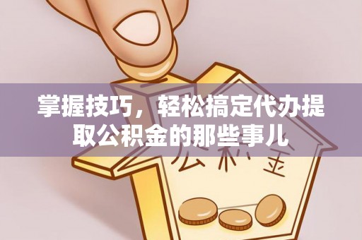 福安掌握技巧，轻松搞定代办提取公积金的那些事儿