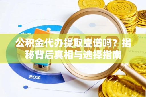 福安公积金代办提取靠谱吗？揭秘背后真相与选择指南