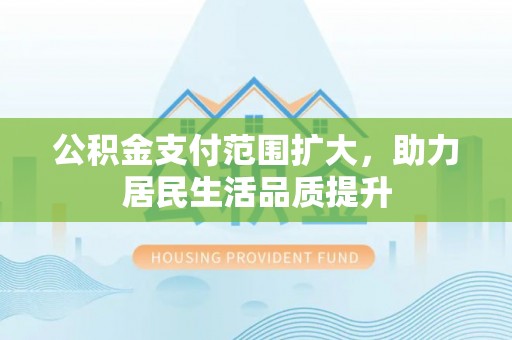 福安公积金支付范围扩大，助力居民生活品质提升