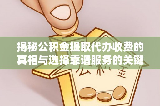 福安揭秘公积金提取代办收费的真相与选择靠谱服务的关键
