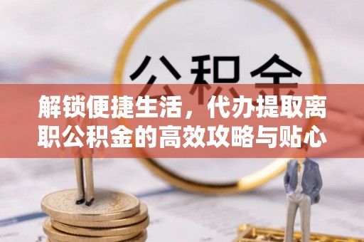 福安解锁便捷生活，代办提取离职公积金的高效攻略与贴心建议