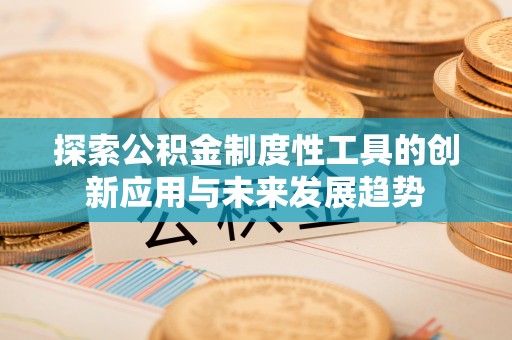 福安探索公积金制度性工具的创新应用与未来发展趋势