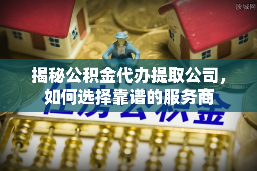 福安揭秘公积金代办提取公司，如何选择靠谱的服务商