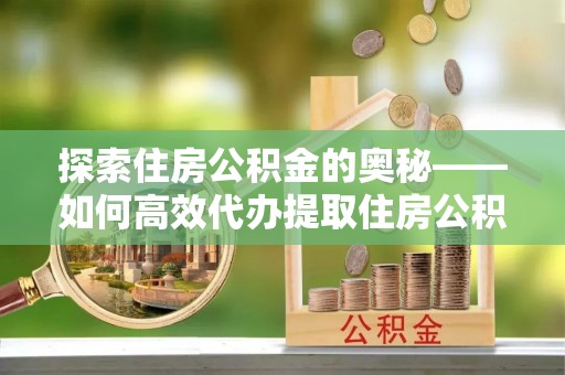 福安探索住房公积金的奥秘——如何高效代办提取住房公积金