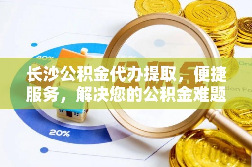 福安长沙公积金代办提取，便捷服务，解决您的公积金难题