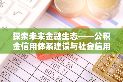 福安探索未来金融生态——公积金信用体系建设与社会信用体系的深度融合