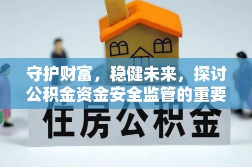 福安守护财富，稳健未来，探讨公积金资金安全监管的重要性与实践