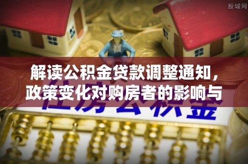 福安解读公积金贷款调整通知，政策变化对购房者的影响与应对策略