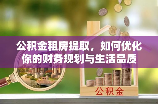 福安公积金租房提取，如何优化你的财务规划与生活品质