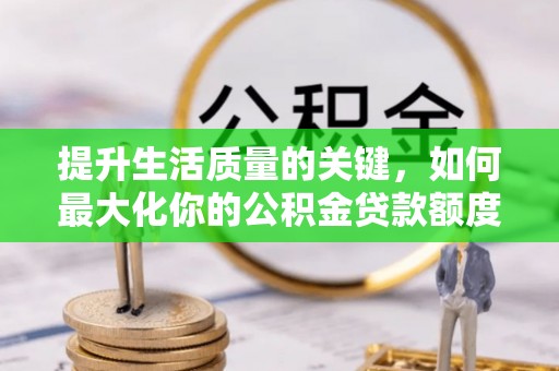 福安提升生活质量的关键，如何最大化你的公积金贷款额度