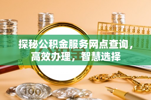 福安探秘公积金服务网点查询，高效办理，智慧选择