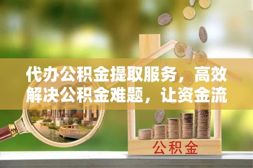 福安代办公积金提取服务，高效解决公积金难题，让资金流动更自由